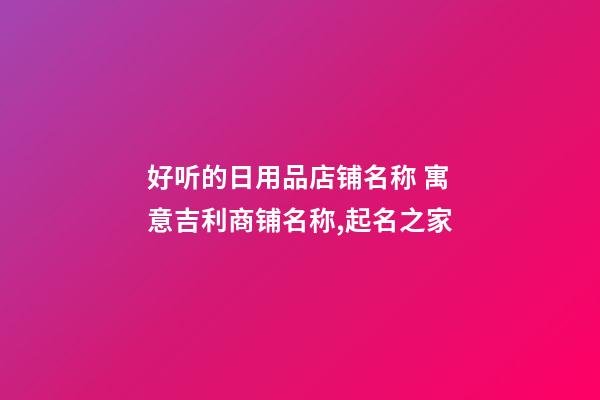 好听的日用品店铺名称 寓意吉利商铺名称,起名之家-第1张-店铺起名-玄机派